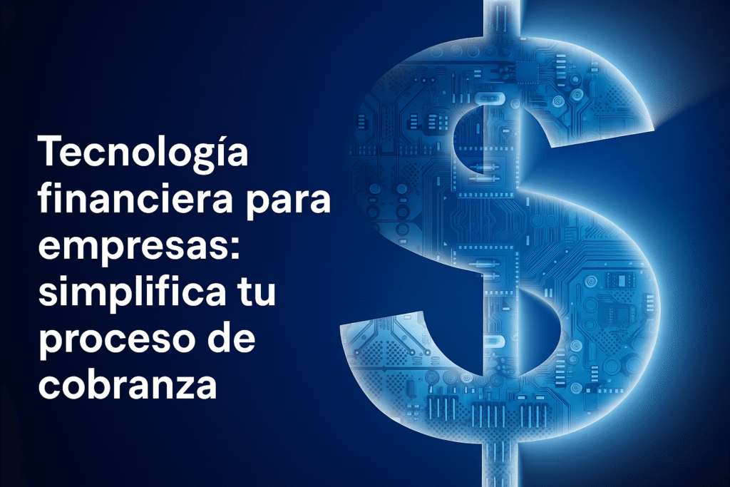 Tecnología financiera para empresas: simplifica tu proceso de cobranza