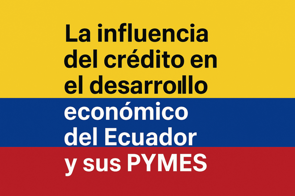 La influencia del crédito en el desarrollo económico del Ecuador y sus PYMES