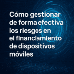 Cómo gestionar de forma efectiva los riesgos en el financiamiento de dispositivos móviles