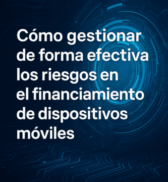 Cómo gestionar de forma efectiva los riesgos en el financiamiento de dispositivos móviles