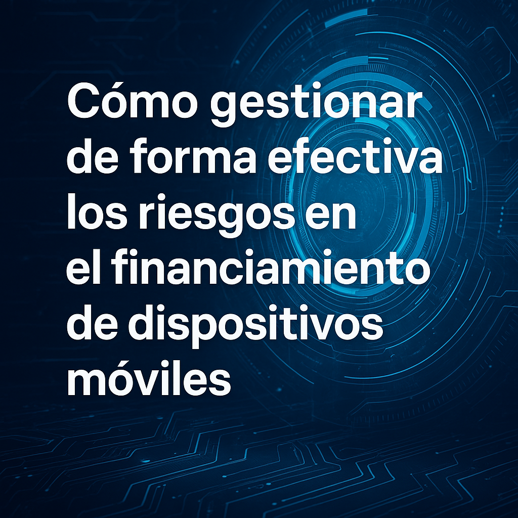 Cómo gestionar de forma efectiva los riesgos en el financiamiento de dispositivos móviles